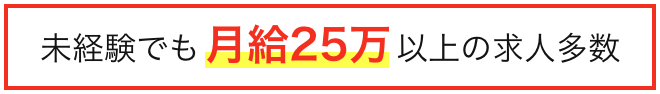 未経験でも月給25万以上の求人多数